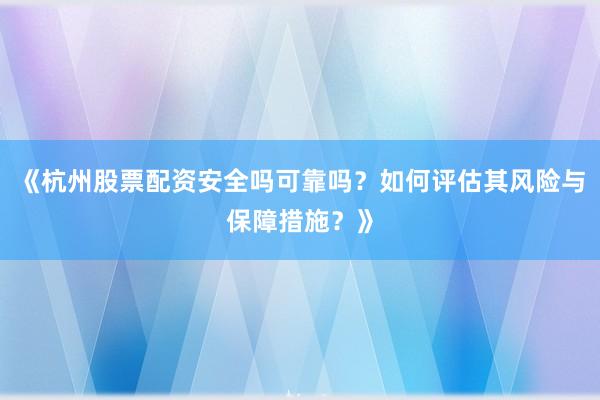 《杭州股票配资安全吗可靠吗？如何评估其风险与保障措施？》