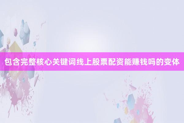 包含完整核心关键词线上股票配资能赚钱吗的变体