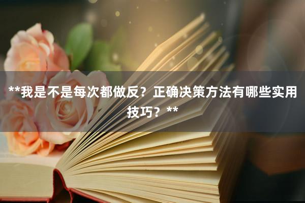 **我是不是每次都做反？正确决策方法有哪些实用技巧？**