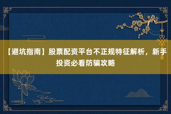 【避坑指南】股票配资平台不正规特征解析，新手投资必看防骗攻略