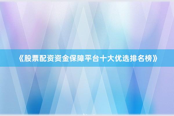 《股票配资资金保障平台十大优选排名榜》