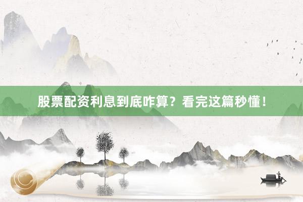 股票配资利息到底咋算？看完这篇秒懂！