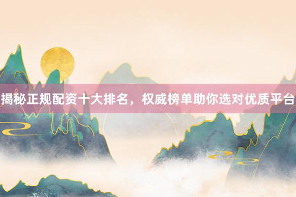 揭秘正规配资十大排名，权威榜单助你选对优质平台