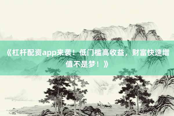 《杠杆配资app来袭！低门槛高收益，财富快速增值不是梦！》
