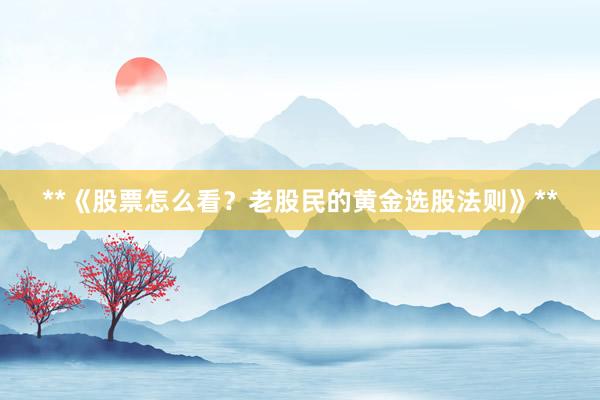**《股票怎么看？老股民的黄金选股法则》**