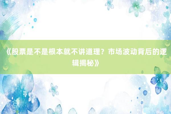 《股票是不是根本就不讲道理？市场波动背后的逻辑揭秘》