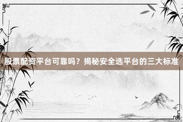 股票配资平台可靠吗？揭秘安全选平台的三大标准