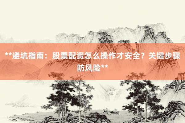**避坑指南：股票配资怎么操作才安全？关键步骤防风险**