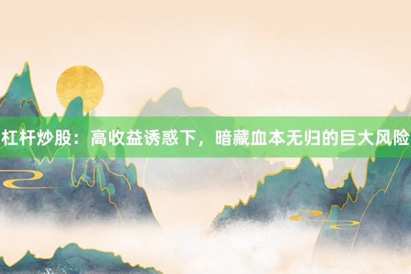 杠杆炒股：高收益诱惑下，暗藏血本无归的巨大风险