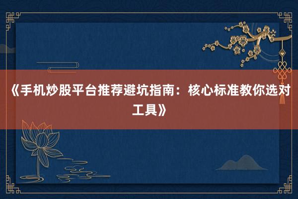 《手机炒股平台推荐避坑指南：核心标准教你选对工具》