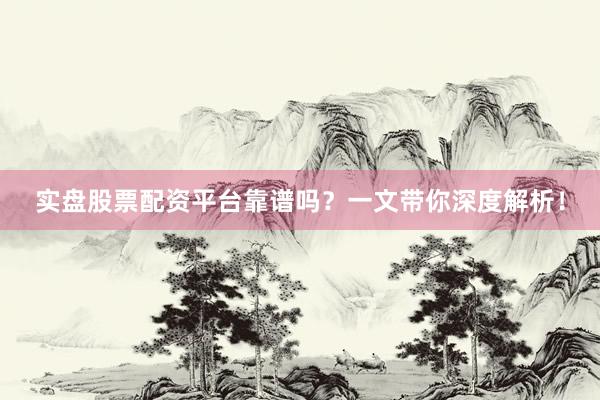 实盘股票配资平台靠谱吗？一文带你深度解析！