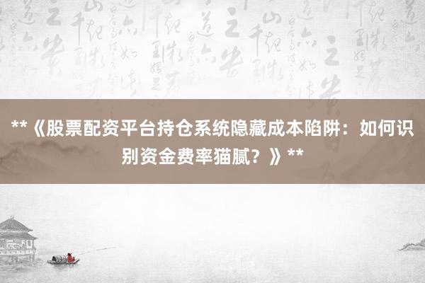 **《股票配资平台持仓系统隐藏成本陷阱：如何识别资金费率猫腻？》**