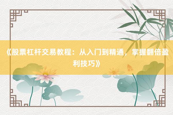 《股票杠杆交易教程：从入门到精通，掌握翻倍盈利技巧》