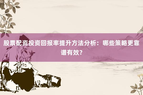 股票配资投资回报率提升方法分析：哪些策略更靠谱有效？