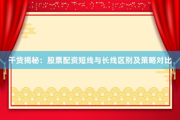 干货揭秘：股票配资短线与长线区别及策略对比