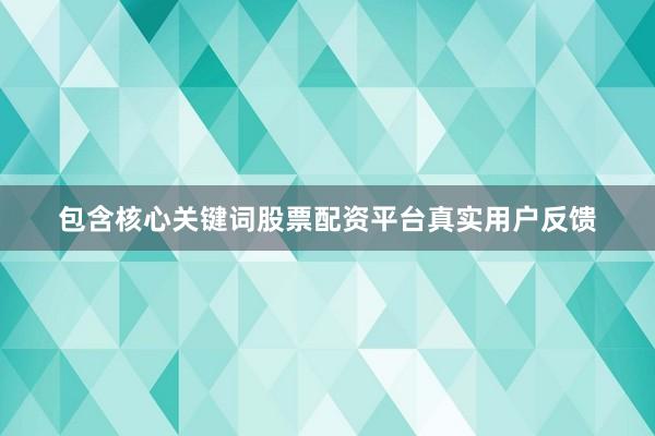 包含核心关键词股票配资平台真实用户反馈