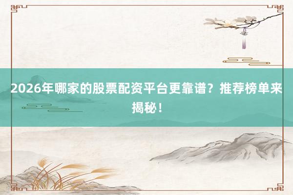 2026年哪家的股票配资平台更靠谱？推荐榜单来揭秘！