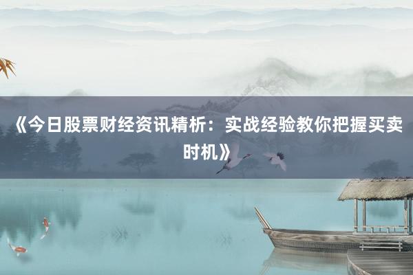 《今日股票财经资讯精析：实战经验教你把握买卖时机》