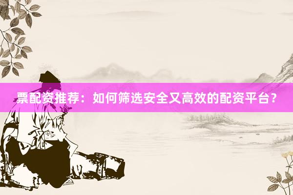 票配资推荐：如何筛选安全又高效的配资平台？