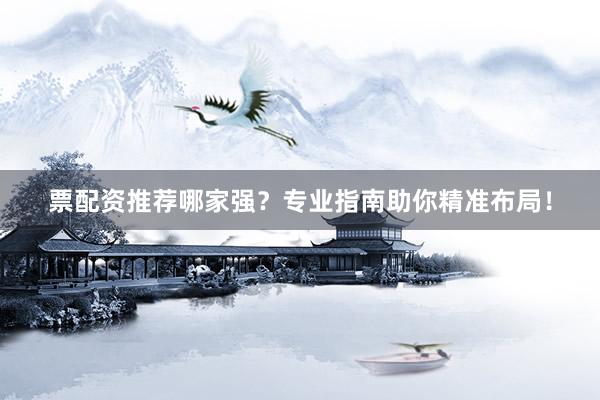 票配资推荐哪家强？专业指南助你精准布局！