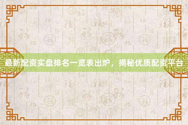 最新配资实盘排名一览表出炉，揭秘优质配资平台