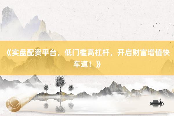 《实盘配资平台,低门槛高杠杆,开启财富增值快车道!》