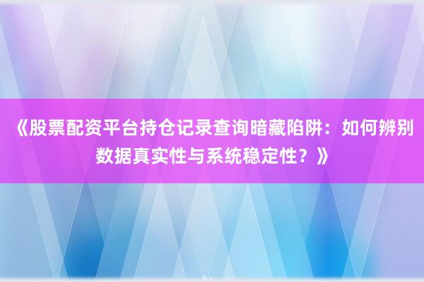 《股票配资平台持仓记录查询暗藏陷阱：如何辨别数据真实性与系统稳定性？》