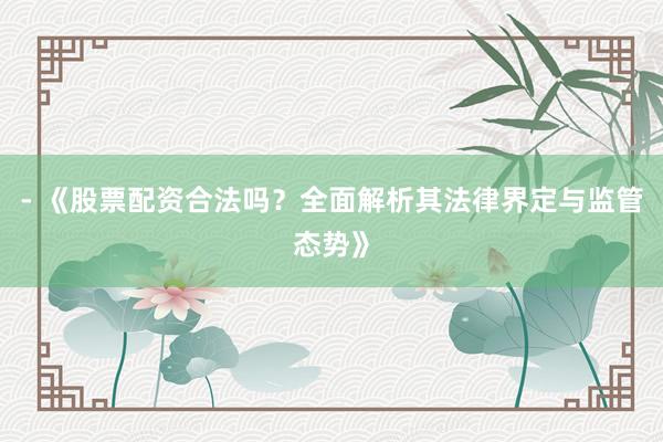 - 《股票配资合法吗？全面解析其法律界定与监管态势》