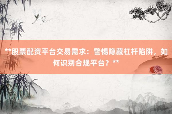**股票配资平台交易需求：警惕隐藏杠杆陷阱，如何识别合规平台？**