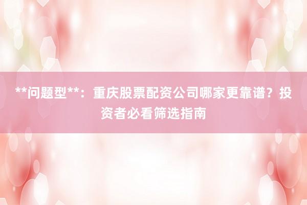 **问题型**：重庆股票配资公司哪家更靠谱？投资者必看筛选指南