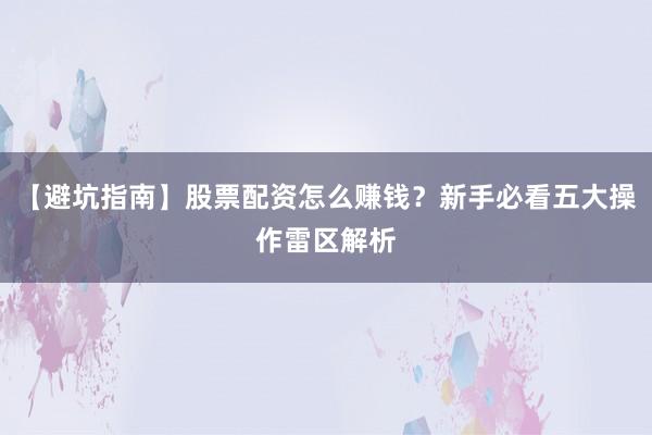 【避坑指南】股票配资怎么赚钱？新手必看五大操作雷区解析