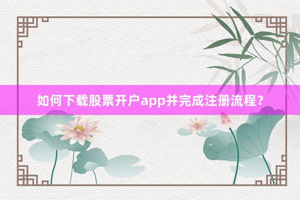 如何下载股票开户app并完成注册流程？