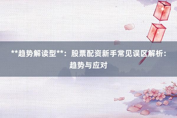 **趋势解读型**：股票配资新手常见误区解析：趋势与应对