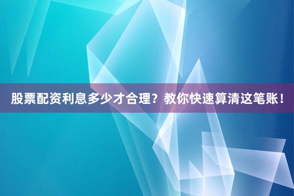 股票配资利息多少才合理?教你快速算清这笔账!