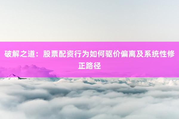 破解之道：股票配资行为如何驱价偏离及系统性修正路径