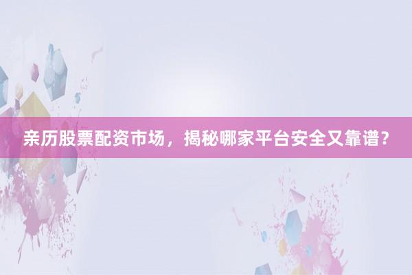 亲历股票配资市场，揭秘哪家平台安全又靠谱？