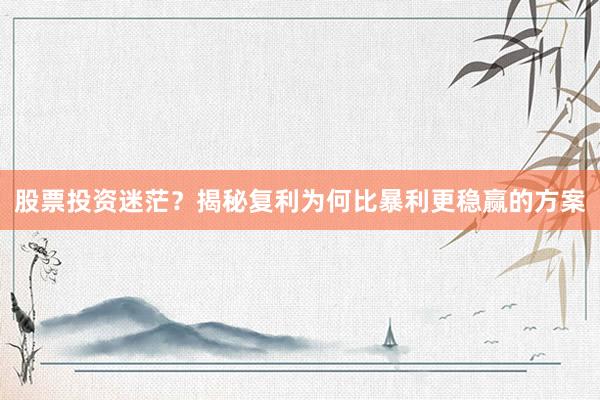 股票投资迷茫？揭秘复利为何比暴利更稳赢的方案