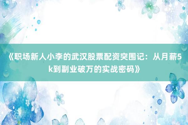 《职场新人小李的武汉股票配资突围记：从月薪5k到副业破万的实战密码》
