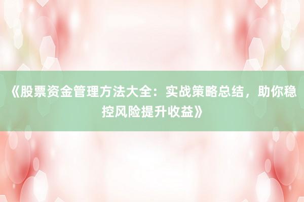 《股票资金管理方法大全：实战策略总结，助你稳控风险提升收益》