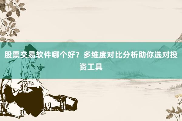 股票交易软件哪个好？多维度对比分析助你选对投资工具