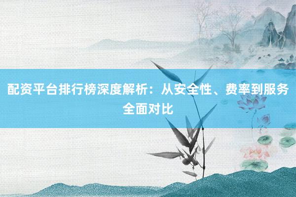 配资平台排行榜深度解析：从安全性、费率到服务全面对比