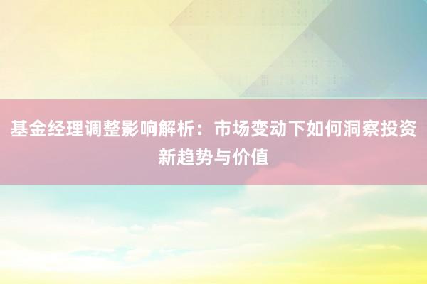 基金经理调整影响解析：市场变动下如何洞察投资新趋势与价值
