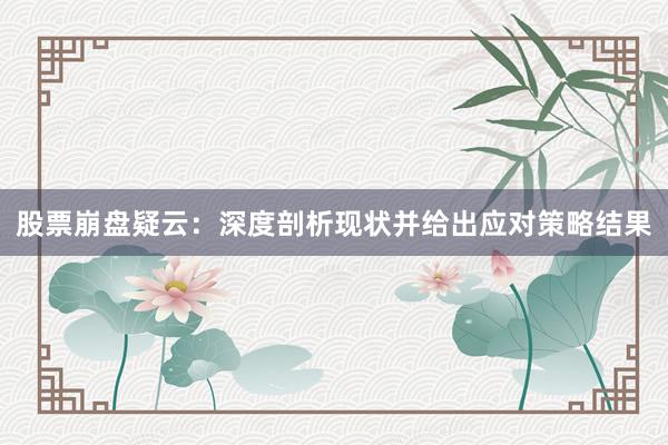 股票崩盘疑云：深度剖析现状并给出应对策略结果
