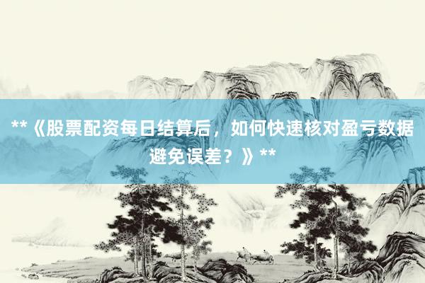 **《股票配资每日结算后，如何快速核对盈亏数据避免误差？》**