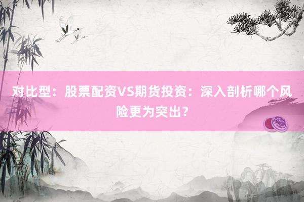 对比型：股票配资VS期货投资：深入剖析哪个风险更为突出？