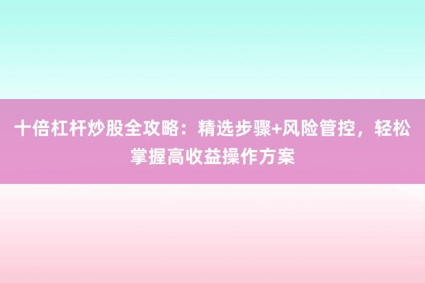 十倍杠杆炒股全攻略：精选步骤+风险管控，轻松掌握高收益操作方案