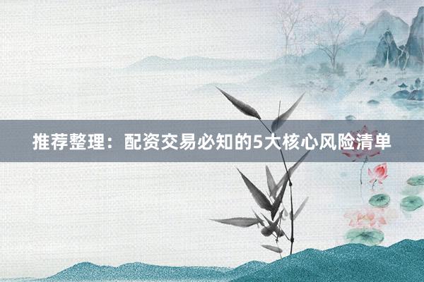 推荐整理：配资交易必知的5大核心风险清单