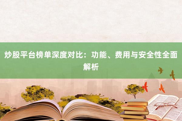 炒股平台榜单深度对比：功能、费用与安全性全面解析