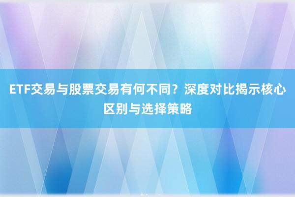 ETF交易与股票交易有何不同？深度对比揭示核心区别与选择策略