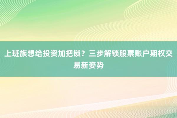 上班族想给投资加把锁？三步解锁股票账户期权交易新姿势